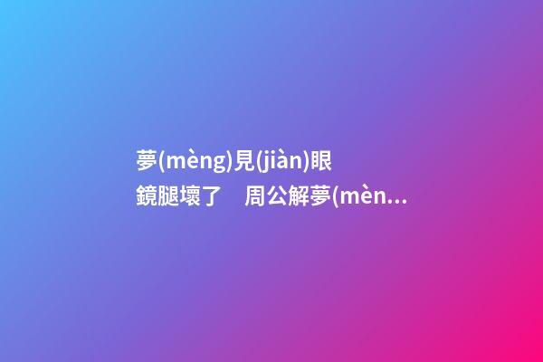 夢(mèng)見(jiàn)眼鏡腿壞了　周公解夢(mèng)之夢(mèng)到眼鏡腿壞了
